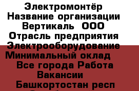 Электромонтёр › Название организации ­ Вертикаль, ООО › Отрасль предприятия ­ Электрооборудование › Минимальный оклад ­ 1 - Все города Работа » Вакансии   . Башкортостан респ.,Октябрьский г.